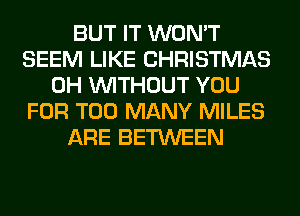 BUT IT WON'T
SEEM LIKE CHRISTMAS
0H WITHOUT YOU
FOR TOO MANY MILES
ARE BETWEEN