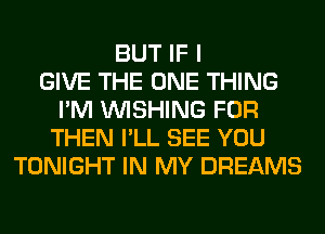 BUT IF I
GIVE THE ONE THING
I'M WISHING FOR
THEN I'LL SEE YOU
TONIGHT IN MY DREAMS