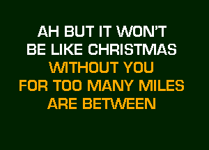 AH BUT IT WON'T
BE LIKE CHRISTMAS
WITHOUT YOU
FOR TOO MANY MILES
ARE BETWEEN