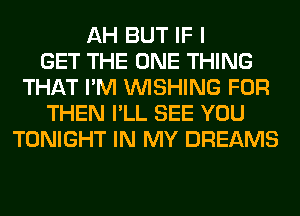 AH BUT IF I
GET THE ONE THING
THAT I'M WISHING FOR
THEN I'LL SEE YOU
TONIGHT IN MY DREAMS