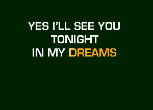 YES I'LL SEE YOU
TONIGHT
IN MY DREAMS