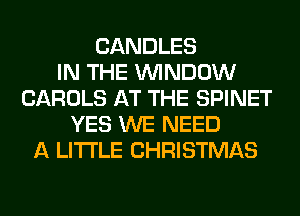 CANDLES
IN THE WINDOW
CAROLS AT THE SPINET
YES WE NEED
A LITTLE CHRISTMAS