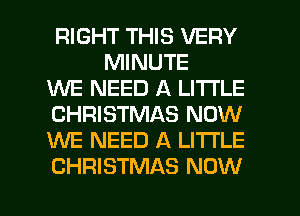 RIGHT THIS VERY
MINUTE

WE NEED A LITTLE

CHRISTMAS NOW

WE NEED A LITTLE

CHRISTMAS NOW