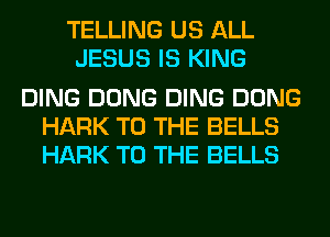 TELLING US ALL
JESUS IS KING

DING DONG DING DONG
HARK TO THE BELLS
HARK TO THE BELLS