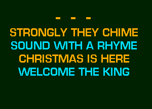 STRONGLY THEY CHIME
SOUND WITH A RHYME
CHRISTMAS IS HERE
WELCOME THE KING