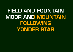 FIELD AND FOUNTAIN
MOOR AND MOUNTAIN
FOLLOUVING
YONDER STAR