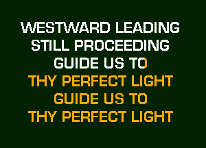 WESTWARD LEADING
STILL PROCEEDING
GUIDE US TO
THY PERFECT LIGHT
GUIDE US TO
THY PERFECT LIGHT