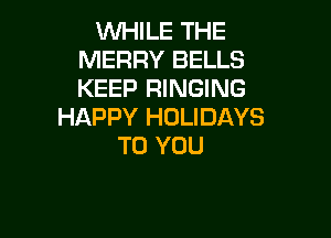 VVl-HLE THE
MERRY BELLS
KEEP RINGING

HAPPY HOLIDAYS

TO YOU