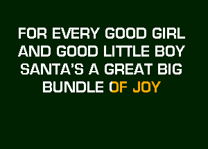 FOR EVERY GOOD GIRL

AND GOOD LITI'LE BOY

SANTA'S A GREAT BIG
BUNDLE 0F JOY