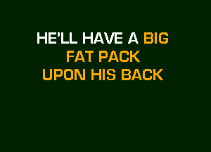 HE'LL HAVE A BIG
FAT PACK
UPON HIS BACK
