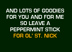 AND LOTS OF GOODIES
FOR YOU AND FOR ME
SO LEAVE A
PEPPERMINT STICK
FOR OL' ST. NICK