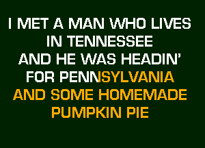 I MET A MAN WHO LIVES
IN TENNESSEE
AND HE WAS HEADIN'
FOR PENNSYLVANIA
AND SOME HOMEMADE
PUMPKIN PIE