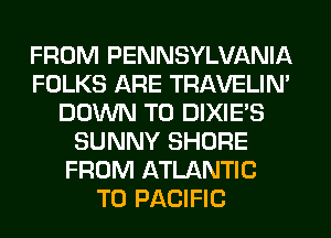 FROM PENNSYLVANIA
FOLKS ARE TRAVELIM
DOWN TO DIXIES
SUNNY SHORE
FROM ATLANTIC
T0 PACIFIC