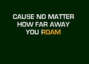 CAUSE NO MATTER
HOW FAR AWAY

YOU ROAM