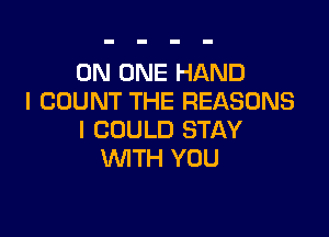 ON ONE HAND
I COUNT THE REASONS

I COULD STAY
WITH YOU