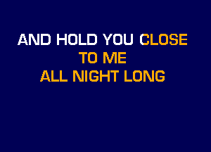 AND HOLD YOU CLOSE
TO ME

ALL NIGHT LUNG