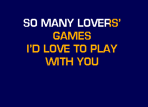 SO MANY LOVERS'
GAMES
PD LOVE TO PLAY

WTH YOU