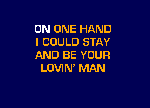 ON ONE HAND
I COULD STAY

AND BE YOUR
LOVIN' MAN