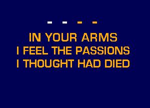 IN YOUR ARMS
I FEEL THE PASSIONS
I THOUGHT HAD DIED