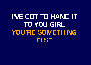 I'VE GOT TO HAND IT
TO YOU GIRL
YOU'RE SOMETHING

ELSE