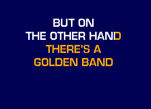 BUT ON
THE OTHER HAND
THERE'S A

GOLDEN BAND