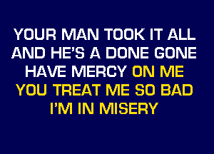 YOUR MAN TOOK IT ALL
AND HE'S A DONE GONE
HAVE MERCY ON ME
YOU TREAT ME SO BAD
I'M IN MISERY