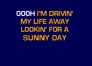 OOOH I'M DRIVIN,
MY LIFE AWAY
LOOKIN' FOR A

SUNNY DAY