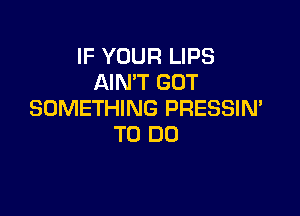 IF YOUR LIPS
AIN'T GOT

SOMETHING PRESSIN'
TO DO