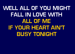 WELL ALL OF YOU MIGHT
FALL IN LOVE WITH
ALL OF ME
IF YOUR HEART AIN'T
BUSY TONIGHT