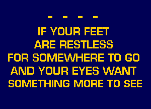 IF YOUR FEET
ARE RESTLESS
FOR SOMEINHERE TO GO

AND YOUR EYES WANT
SOMETHING MORE TO SEE