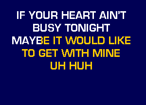IF YOUR HEART AIN'T
BUSY TONIGHT
MAYBE IT WOULD LIKE
TO GET WITH MINE
UH HUH