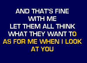 AND THAT'S FINE
WITH ME
LET THEM ALL THINK
WHAT THEY WANT TO
AS FOR ME WHEN I LOOK
AT YOU