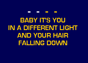 BABY IT'S YOU
IN A DIFFERENT LIGHT

AND YOUR HAIR
FALLING DOWN