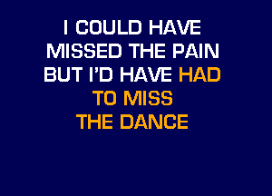 I COULD HAVE
MISSED THE PAIN
BUT I'D HAVE HAD

TO MISS

THE DANCE