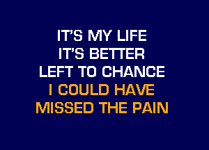 ITS MY LIFE
IT'S BETTER
LEFT TO CHANGE
I COULD HAVE
MISSED THE PAIN

g