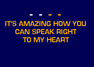 IT'S AMAZING HOW YOU
CAN SPEAK RIGHT

TO MY HEART