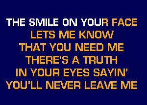 THE SMILE ON YOUR FACE
LETS ME KNOW
THAT YOU NEED ME
THERES A TRUTH
IN YOUR EYES SAYIN'
YOU'LL NEVER LEAVE ME