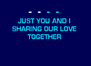 JUST YOU AND I
SHARING OUR LOVE

TOGETHER