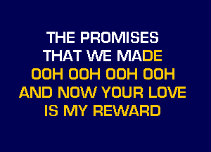 THE PROMISES
THAT WE MADE
00H 00H 00H 00H
AND NOW YOUR LOVE
IS MY REWARD