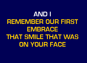 AND I
REMEMBER OUR FIRST
EMBRACE
THAT SMILE THAT WAS
ON YOUR FACE