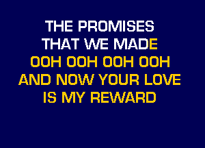 THE PROMISES
THAT WE MADE
00H 00H 00H 00H
AND NOW YOUR LOVE
IS MY REWARD