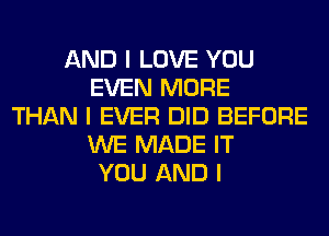 AND I LOVE YOU
EVEN MORE
THAN I EVER DID BEFORE
WE MADE IT
YOU AND I