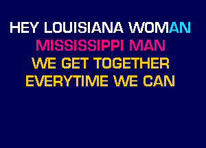 HEY LOUISIANA WOMAN

WE GET TOGETHER
EVERYTIME WE CAN