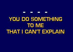 YOU DO SOMETHING
TO ME

THAT I CAN'T EXPLAIN