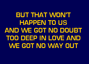 BUT THAT WON'T
HAPPEN TO US
AND WE GOT N0 DOUBT
T00 DEEP IN LOVE AND
WE GOT NO WAY OUT