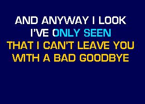 AND ANYWAY I LOOK
I'VE ONLY SEEN
THAT I CAN'T LEAVE YOU
WITH A BAD GOODBYE