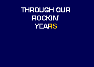 THROUGH OUR
ROCKIN'
YEARS