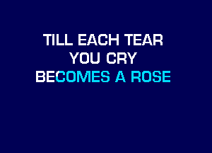 TILL EACH TEAR
YOU CRY

BECOMES A ROSE