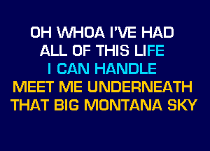 0H VVHOA I'VE HAD
ALL OF THIS LIFE
I CAN HANDLE
MEET ME UNDERNEATH
THAT BIG MONTANA SKY