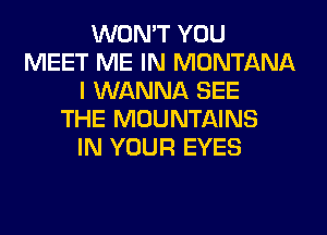 WON'T YOU
MEET ME IN MONTANA
I WANNA SEE
THE MOUNTAINS
IN YOUR EYES